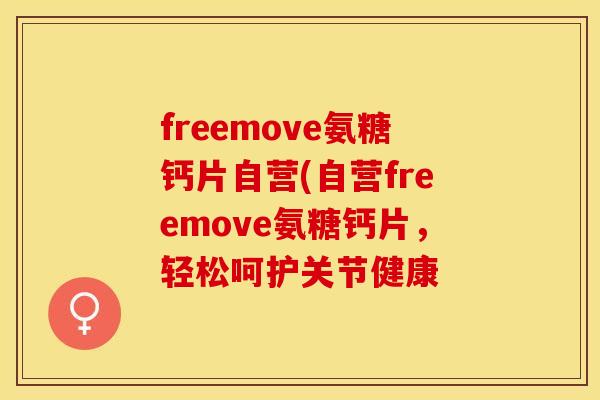 freemove氨糖钙片自营(自营freemove氨糖钙片，轻松呵护关节健康-第1张图片-关节保镖