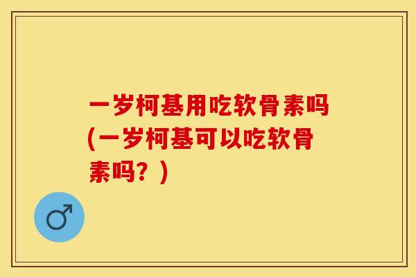 一岁柯基用吃软骨素吗(一岁柯基可以吃软骨素吗？)
