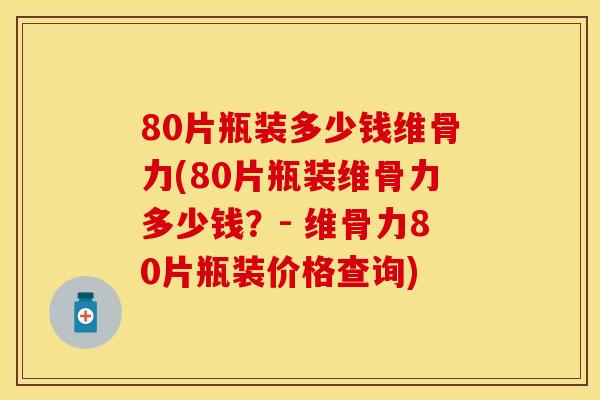 80片瓶装多少钱维骨力(80片瓶装维骨力多少钱？- 维骨力80片瓶装价格查询)