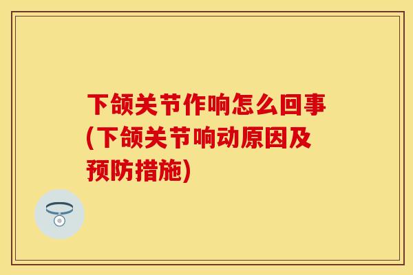 下颌关节作响怎么回事(下颌关节响动原因及预防措施)