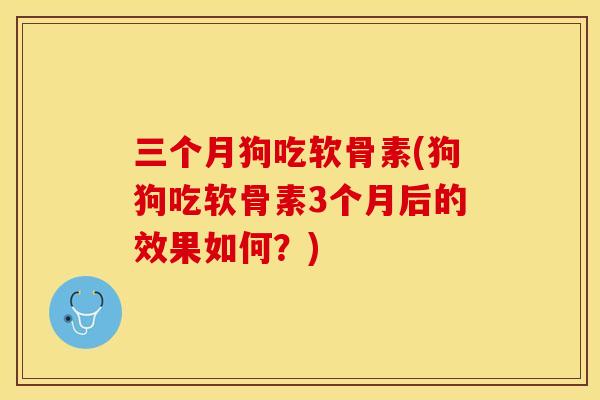 三个月狗吃软骨素(狗狗吃软骨素3个月后的效果如何？)