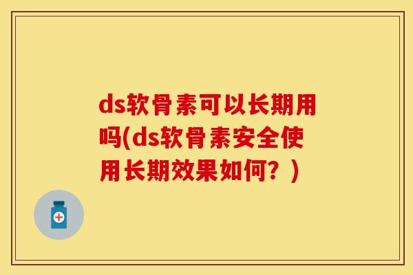 ds软骨素可以长期用吗(ds软骨素安全使用长期效果如何？)