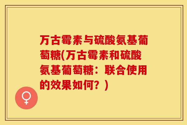 万古霉素与硫酸氨基葡萄糖(万古霉素和硫酸氨基葡萄糖：联合使用的效果如何？)
