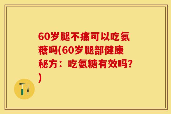60岁腿不痛可以吃氨糖吗(60岁腿部健康秘方：吃氨糖有效吗？)