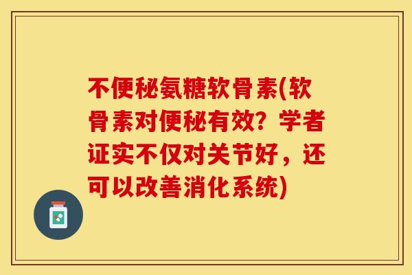 不便秘氨糖软骨素(软骨素对便秘有效？学者证实不仅对关节好，还可以改善消化系统)