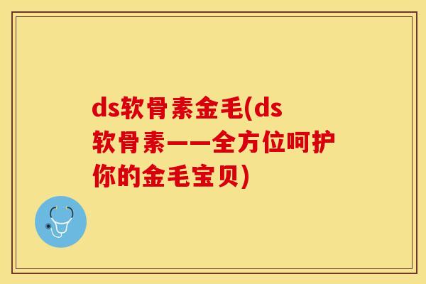 ds软骨素金毛(ds软骨素——全方位呵护你的金毛宝贝)