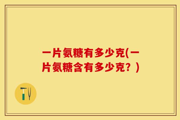 一片氨糖有多少克(一片氨糖含有多少克？)