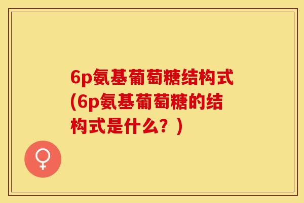 6p氨基葡萄糖结构式(6p氨基葡萄糖的结构式是什么？)