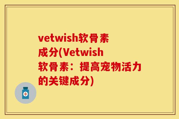 vetwish软骨素成分(Vetwish软骨素：提高宠物活力的关键成分)