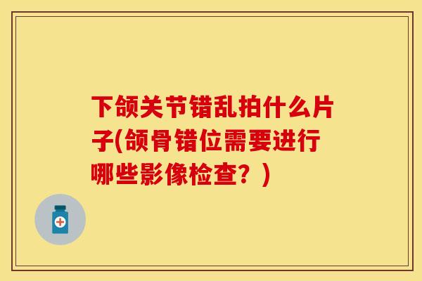 下颌关节错乱拍什么片子(颌骨错位需要进行哪些影像检查？)