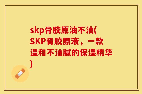 skp骨胶原油不油(SKP骨胶原液，一款温和不油腻的保湿精华)
