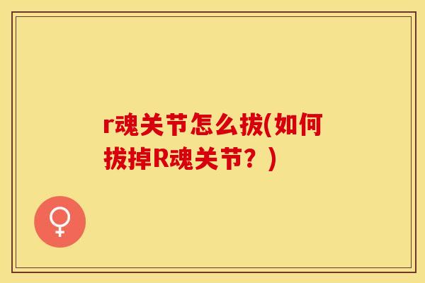 r魂关节怎么拔(如何拔掉R魂关节？)