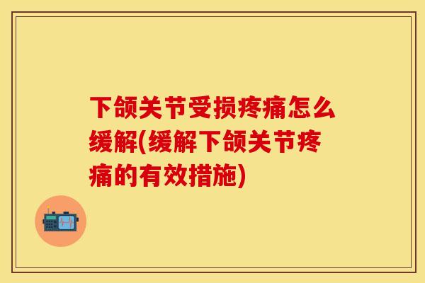 下颌关节受损疼痛怎么缓解(缓解下颌关节疼痛的有效措施)