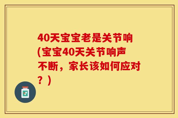 40天宝宝老是关节响(宝宝40天关节响声不断，家长该如何应对？)
