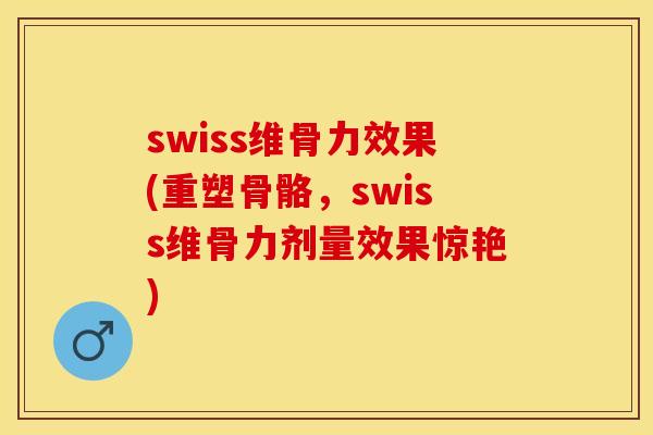 swiss维骨力效果(重塑骨骼，swiss维骨力剂量效果惊艳)