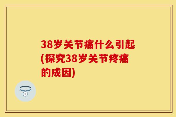 38岁关节痛什么引起(探究38岁关节疼痛的成因)