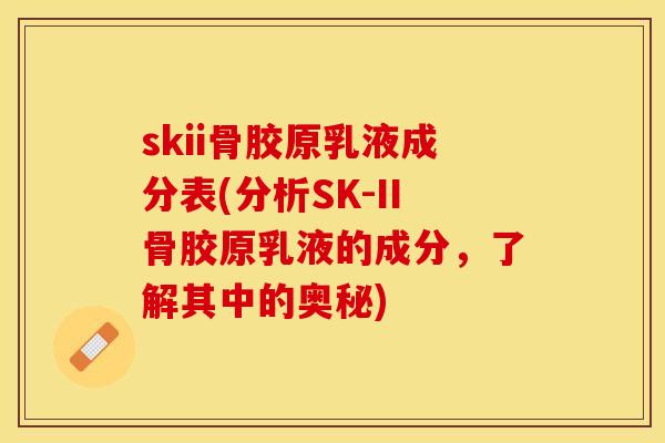skii骨胶原乳液成分表(分析SK-II骨胶原乳液的成分，了解其中的奥秘)