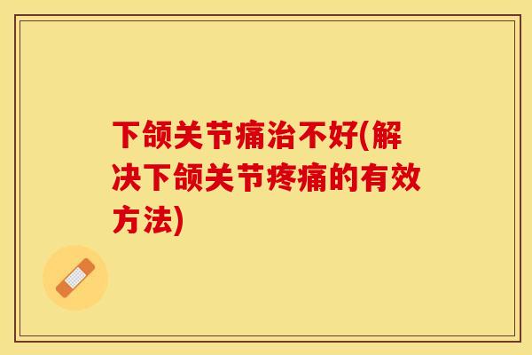 下颌关节痛治不好(解决下颌关节疼痛的有效方法)