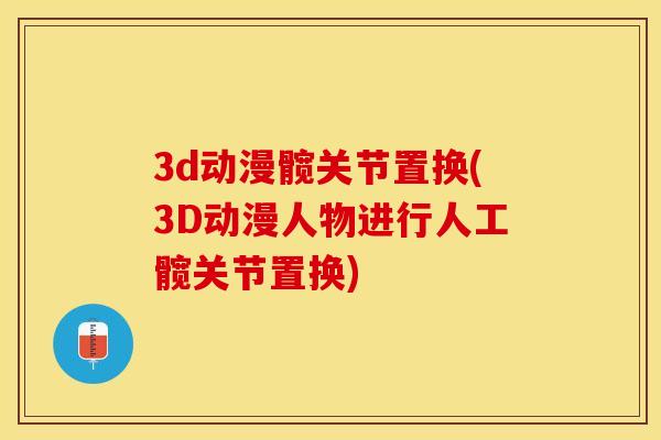 3d动漫髋关节置换(3D动漫人物进行人工髋关节置换)