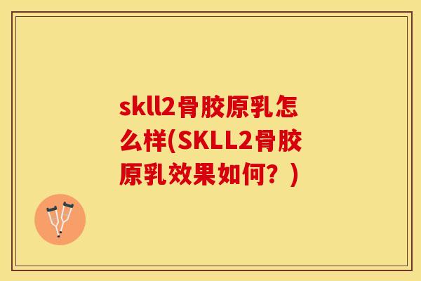 skll2骨胶原乳怎么样(SKLL2骨胶原乳效果如何？)