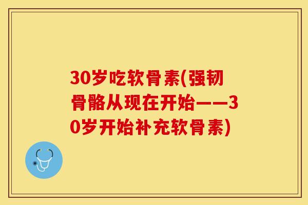 30岁吃软骨素(强韧骨骼从现在开始——30岁开始补充软骨素)