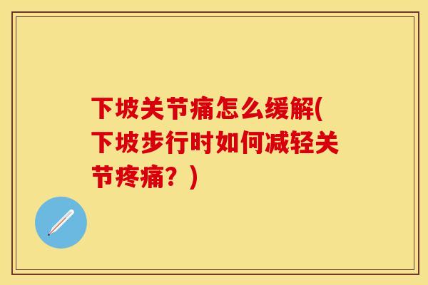 下坡关节痛怎么缓解(下坡步行时如何减轻关节疼痛？)