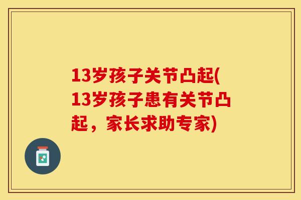 13岁孩子关节凸起(13岁孩子患有关节凸起，家长求助专家)