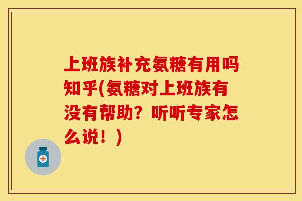 上班族补充氨糖有用吗知乎(氨糖对上班族有没有帮助？听听专家怎么说！)