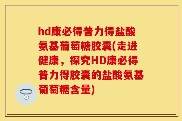 hd康必得普力得盐酸氨基葡萄糖胶囊(走进健康，探究HD康必得普力得胶囊的盐酸氨基葡萄糖含量)