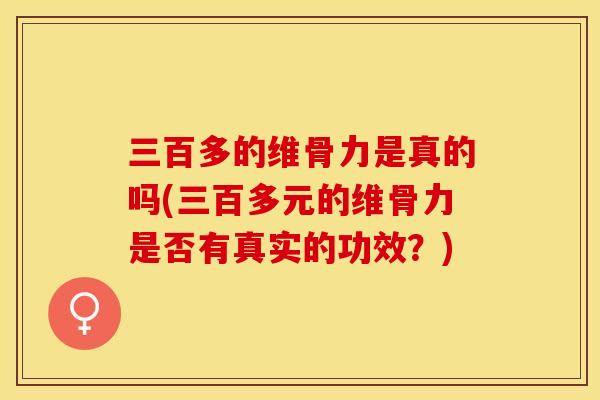 三百多的维骨力是真的吗(三百多元的维骨力是否有真实的功效？)