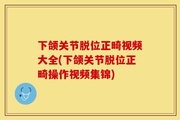 下颌关节脱位正畸视频大全(下颌关节脱位正畸操作视频集锦)
