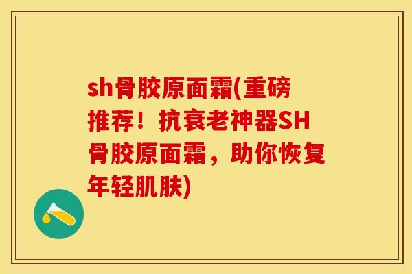 sh骨胶原面霜(重磅推荐！抗衰老神器SH骨胶原面霜，助你恢复年轻肌肤)