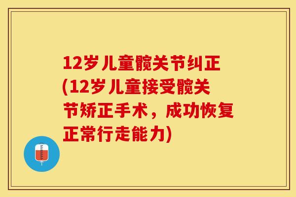 12岁儿童髋关节纠正(12岁儿童接受髋关节矫正手术，成功恢复正常行走能力)