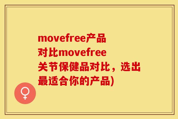movefree产品对比movefree关节保健品对比，选出最适合你的产品)