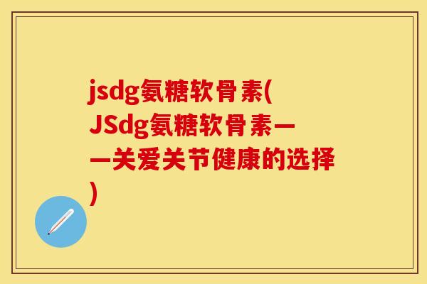 jsdg氨糖软骨素(JSdg氨糖软骨素——关爱关节健康的选择)
