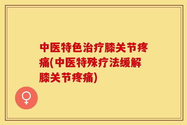 中医特色治疗膝关节疼痛(中医特殊疗法缓解膝关节疼痛)