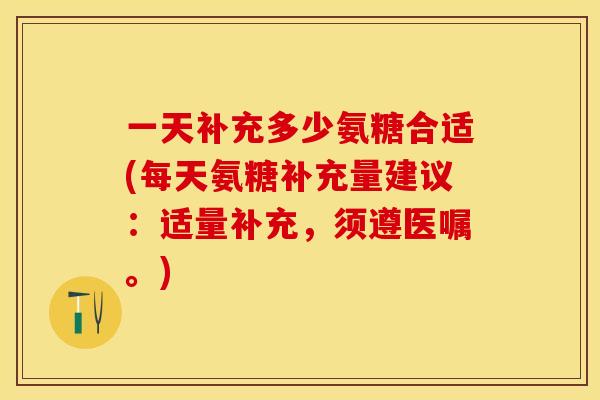 一天补充多少氨糖合适(每天氨糖补充量建议：适量补充，须遵医嘱。)