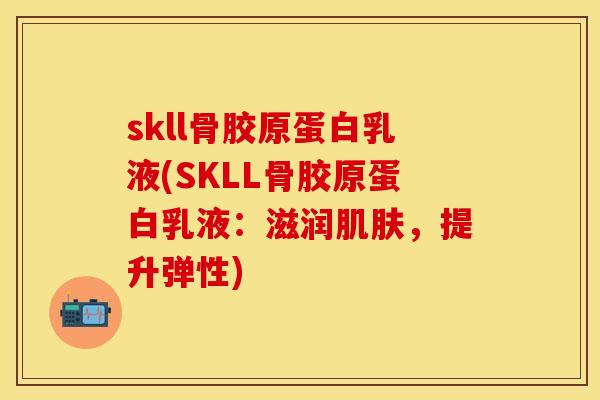 skll骨胶原蛋白乳液(SKLL骨胶原蛋白乳液：滋润肌肤，提升弹性)
