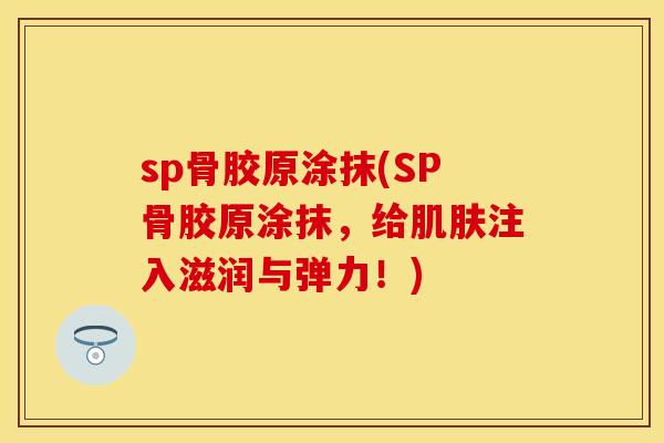 sp骨胶原涂抹(SP骨胶原涂抹，给肌肤注入滋润与弹力！)