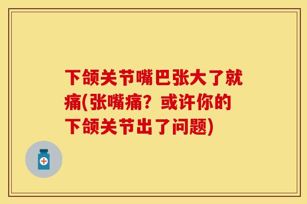 下颌关节嘴巴张大了就痛(张嘴痛？或许你的下颌关节出了问题)