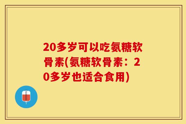20多岁可以吃氨糖软骨素(氨糖软骨素：20多岁也适合食用)