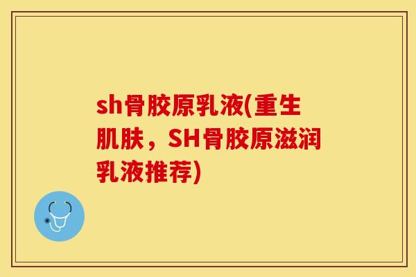 sh骨胶原乳液(重生肌肤，SH骨胶原滋润乳液推荐)