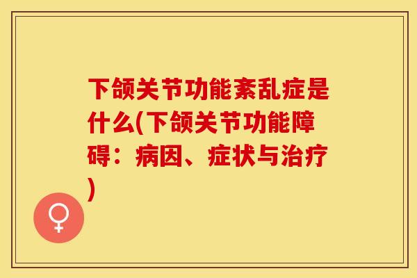 下颌关节功能紊乱症是什么(下颌关节功能障碍：病因、症状与治疗)