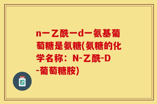 n一乙酰一d一氨基葡萄糖是氨糖(氨糖的化学名称：N-乙酰-D-葡萄糖胺)