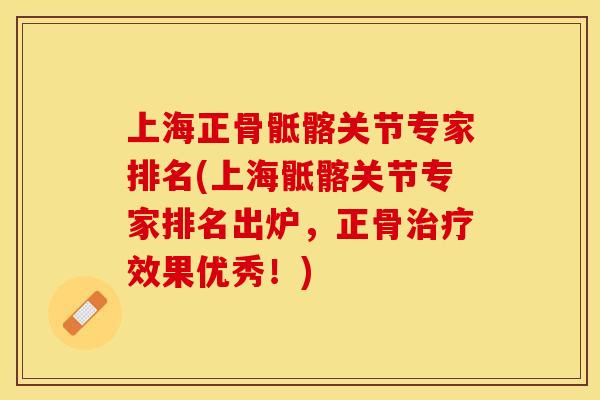 上海正骨骶髂关节专家排名(上海骶髂关节专家排名出炉，正骨治疗效果优秀！)