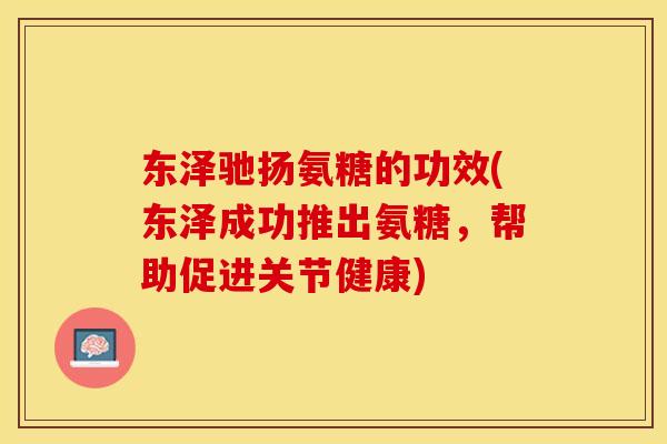 东泽驰扬氨糖的功效(东泽成功推出氨糖，帮助促进关节健康)