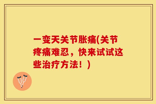 一变天关节胀痛(关节疼痛难忍，快来试试这些治疗方法！)