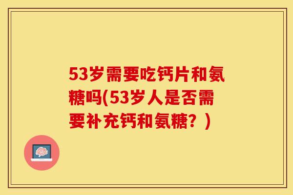 53岁需要吃钙片和氨糖吗(53岁人是否需要补充钙和氨糖？)