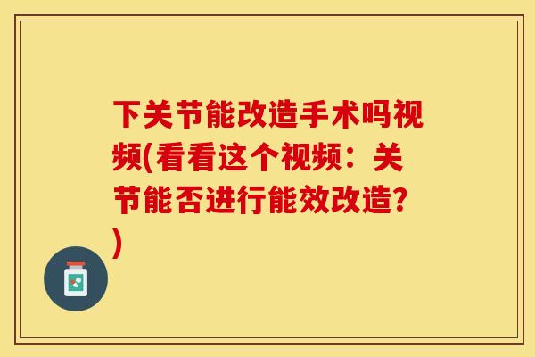 下关节能改造手术吗视频(看看这个视频：关节能否进行能效改造？)