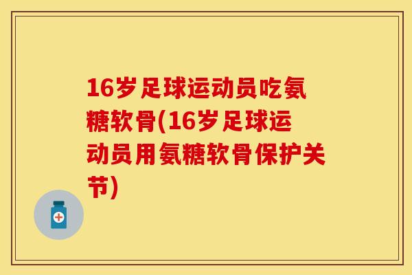 16岁足球运动员吃氨糖软骨(16岁足球运动员用氨糖软骨保护关节)
